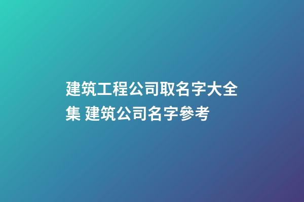 建筑工程公司取名字大全集 建筑公司名字參考
